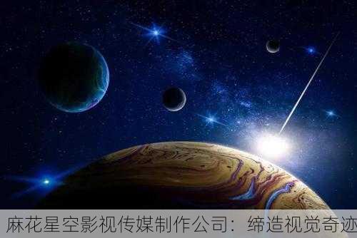 麻花星空影视传媒制作公司：缔造视觉奇迹