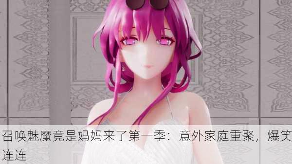 召唤魅魔竟是妈妈来了第一季：意外家庭重聚，爆笑连连