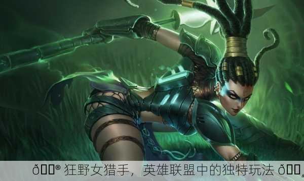 🎮 狂野女猎手，英雄联盟中的独特玩法 🌸