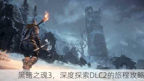 黑暗之魂3，深度探索DLC2的旅程攻略