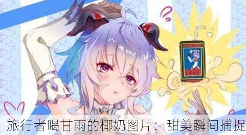 旅行者喝甘雨的椰奶图片：甜美瞬间捕捉