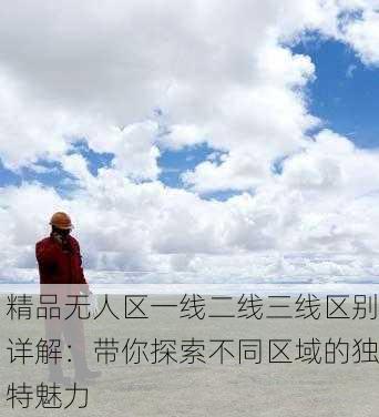 精品无人区一线二线三线区别详解：带你探索不同区域的独特魅力