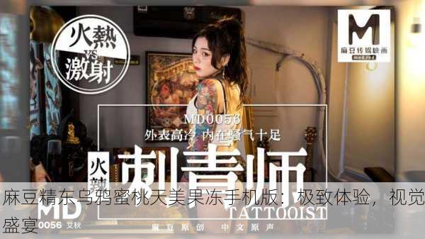 麻豆精东乌鸦蜜桃天美果冻手机版：极致体验，视觉盛宴
