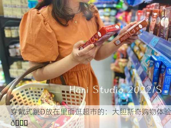 穿戴式跳D放在里面逛超市的：大胆新奇购物体验🛒