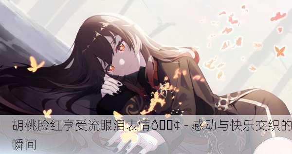 胡桃脸红享受流眼泪表情😢 - 感动与快乐交织的瞬间