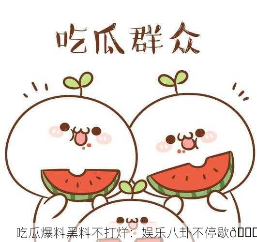 吃瓜爆料黑料不打烊：娱乐八卦不停歇🍉