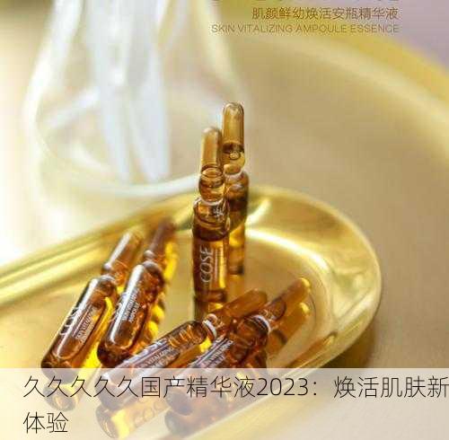 久久久久久国产精华液2023：焕活肌肤新体验
