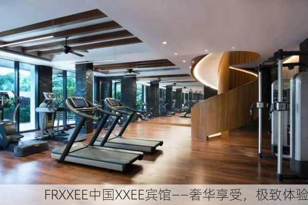 FRXXEE中国XXEE宾馆——奢华享受，极致体验