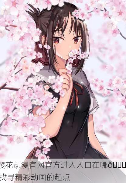 樱花动漫官网官方进入入口在哪🔍 找寻精彩动画的起点