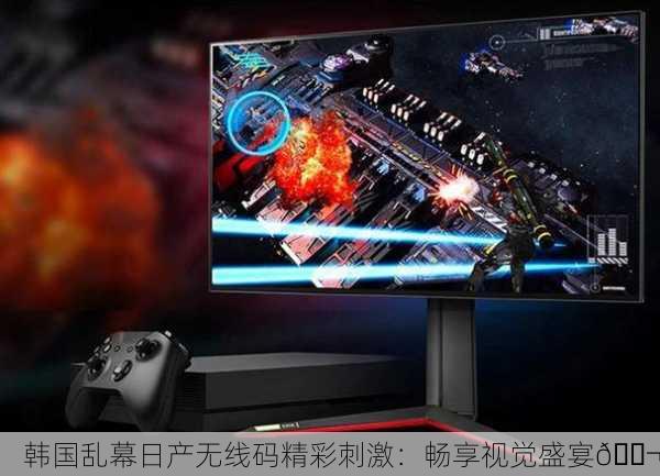 韩国乱幕日产无线码精彩刺激：畅享视觉盛宴🎬