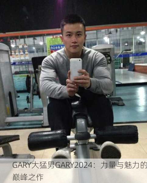GARY大猛男GARY2024：力量与魅力的巅峰之作