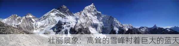 壮丽景象：高耸的雪峰衬着巨大的蓝天