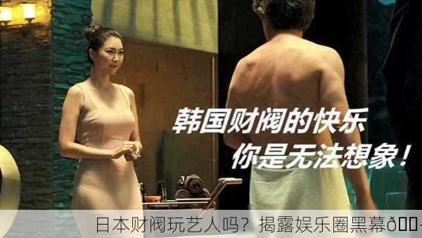 日本财阀玩艺人吗？揭露娱乐圈黑幕🎭