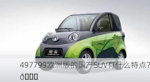 497799欧洲版的国产SUV有什么特点？🚗