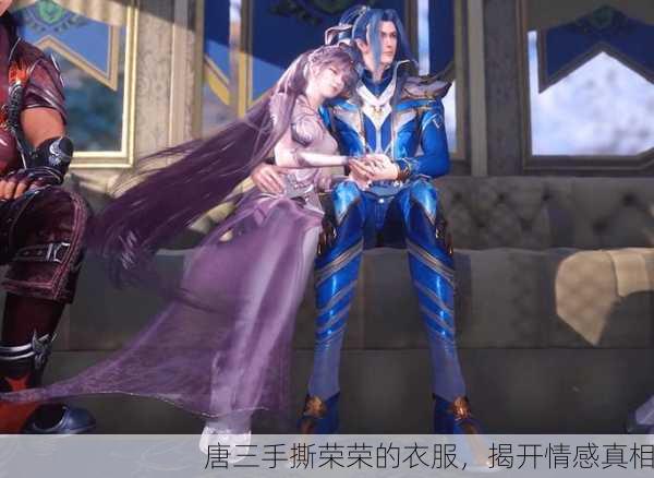 唐三手撕荣荣的衣服，揭开情感真相