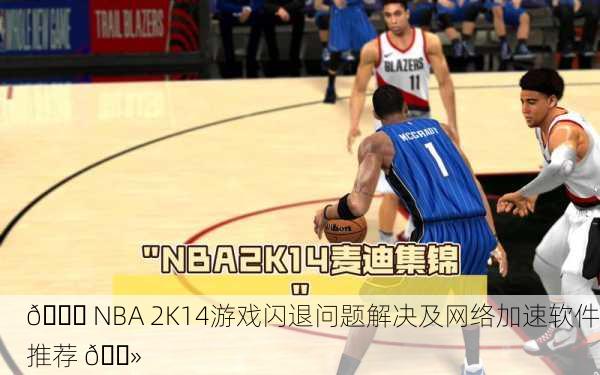 🏀 NBA 2K14游戏闪退问题解决及网络加速软件推荐 💻