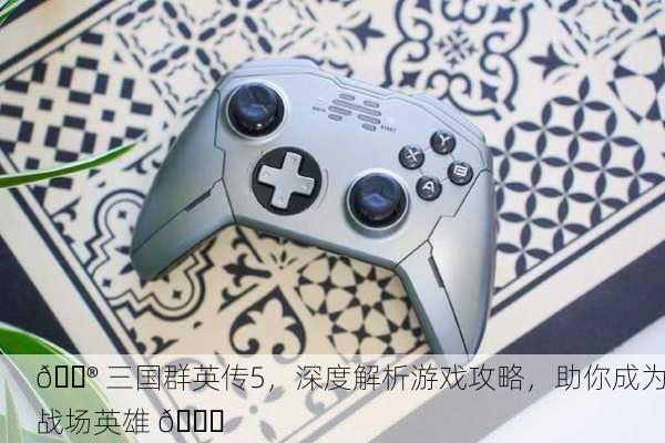 🎮 三国群英传5，深度解析游戏攻略，助你成为战场英雄 🚀
