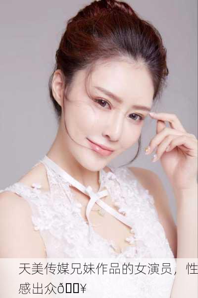 天美传媒兄妹作品的女演员，性感出众🔥