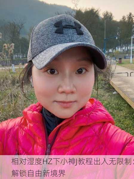 相对湿度HZ下小神J教程出入无限制：解锁自由新境界