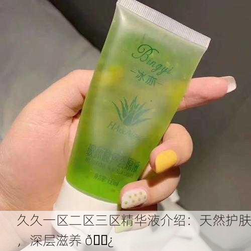 久久一区二区三区精华液介绍：天然护肤，深层滋养 🌿