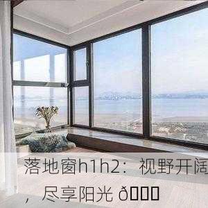 落地窗h1h2：视野开阔，尽享阳光 🌞