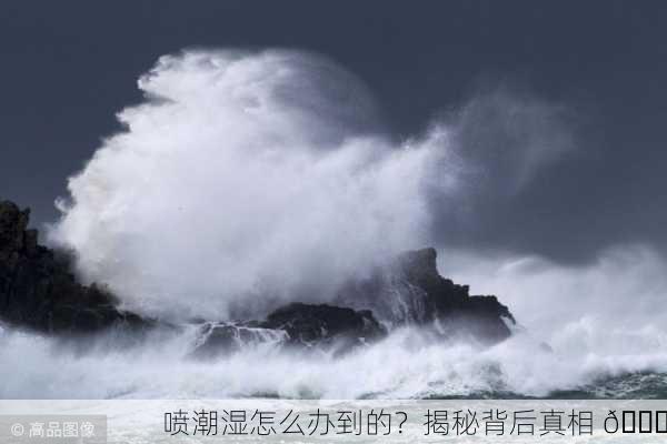 喷潮湿怎么办到的？揭秘背后真相 🌊