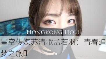 星空传媒苏清歌孟若羽：青春追梦之旅✨