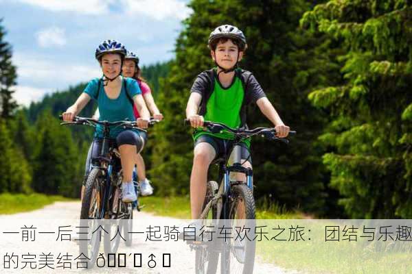 一前一后三个人一起骑自行车欢乐之旅：团结与乐趣的完美结合 🚴‍♂️