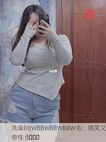 洗澡BBWBBWBBWBBW毛：搞笑又奇怪 😂