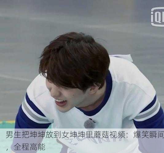 男生把坤坤放到女坤坤里蘑菇视频：爆笑瞬间，全程高能