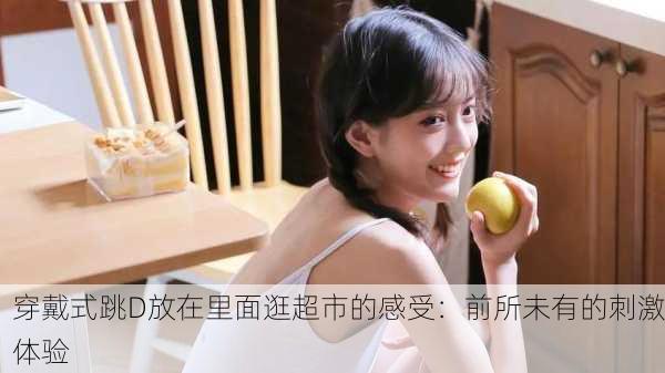 穿戴式跳D放在里面逛超市的感受：前所未有的刺激体验