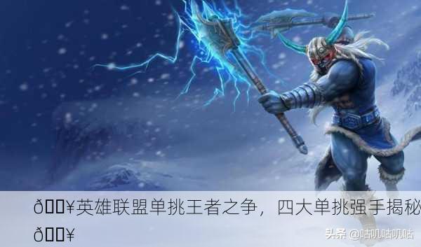 🔥英雄联盟单挑王者之争，四大单挑强手揭秘🔥