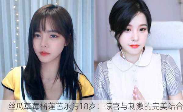 丝瓜草莓榴莲芭乐污18岁：惊喜与刺激的完美结合