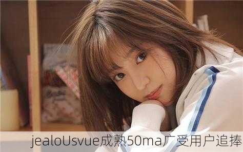 jealoUsvue成熟50ma广受用户追捧