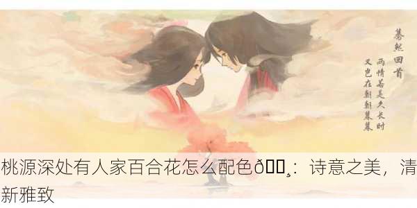 桃源深处有人家百合花怎么配色🌸：诗意之美，清新雅致