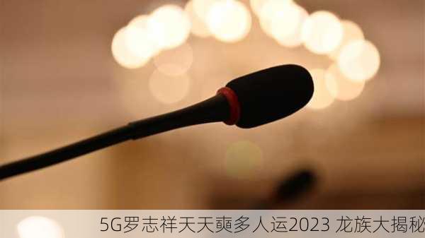 5G罗志祥天天奭多人运2023 龙族大揭秘