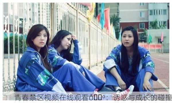 青春禁区视频在线观看📺：诱惑与成长的碰撞