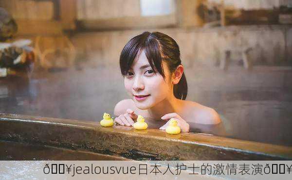 🔥jealousvue日本人护士的激情表演🔥
