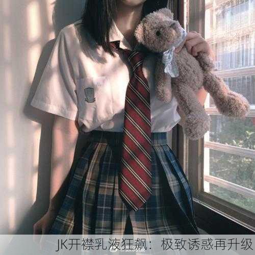 JK开襟乳液狂飙：极致诱惑再升级