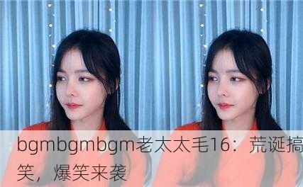 bgmbgmbgm老太太毛16：荒诞搞笑，爆笑来袭
