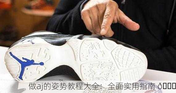 做aj的姿势教程大全：全面实用指南 📘