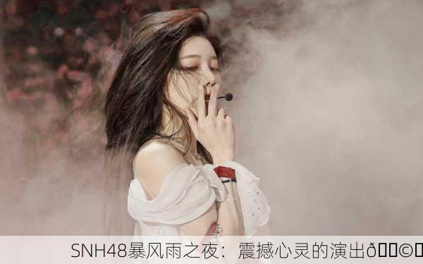 SNH48暴风雨之夜：震撼心灵的演出🌩️