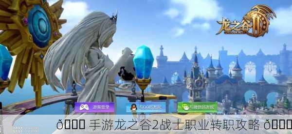 🎉 手游龙之谷2战士职业转职攻略 🎉