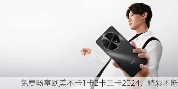 免费畅享欧美不卡1卡2卡三卡2024，精彩不断