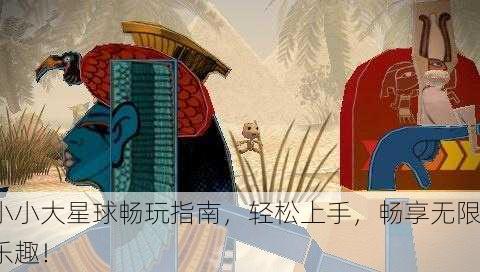 小小大星球畅玩指南，轻松上手，畅享无限乐趣！