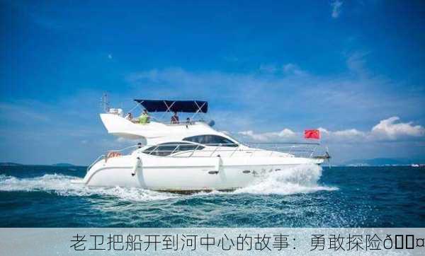 老卫把船开到河中心的故事：勇敢探险🚤