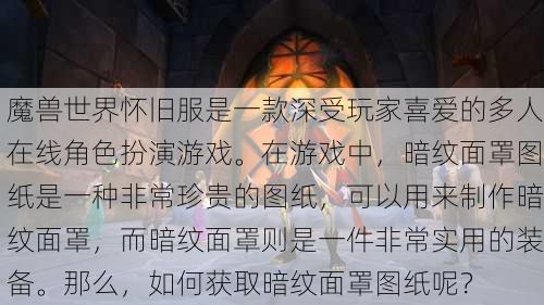 魔兽世界怀旧服是一款深受玩家喜爱的多人在线角色扮演游戏。在游戏中，暗纹面罩图纸是一种非常珍贵的图纸，可以用来制作暗纹面罩，而暗纹面罩则是一件非常实用的装备。那么，如何获取暗纹面罩图纸呢？