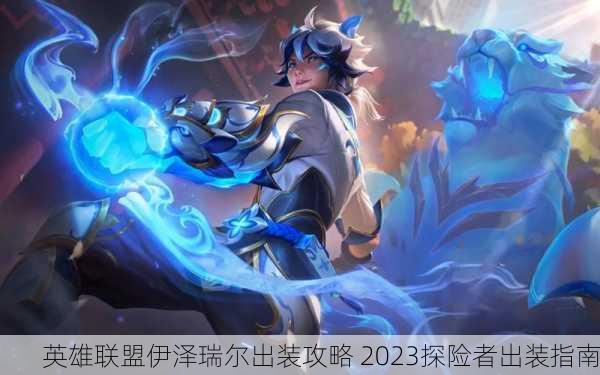 英雄联盟伊泽瑞尔出装攻略 2023探险者出装指南