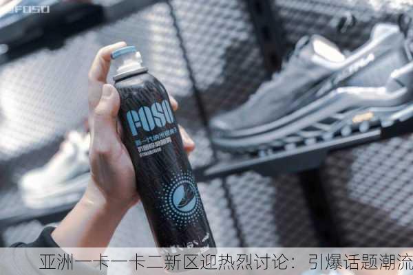 亚洲一卡一卡二新区迎热烈讨论：引爆话题潮流