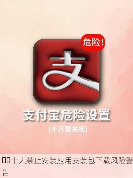 ⚠️十大禁止安装应用安装包下载风险警告